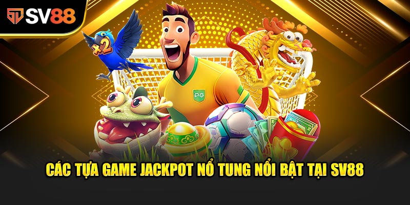 Các tựa game Jackpot Nổ Tung nổi bật tại SV88