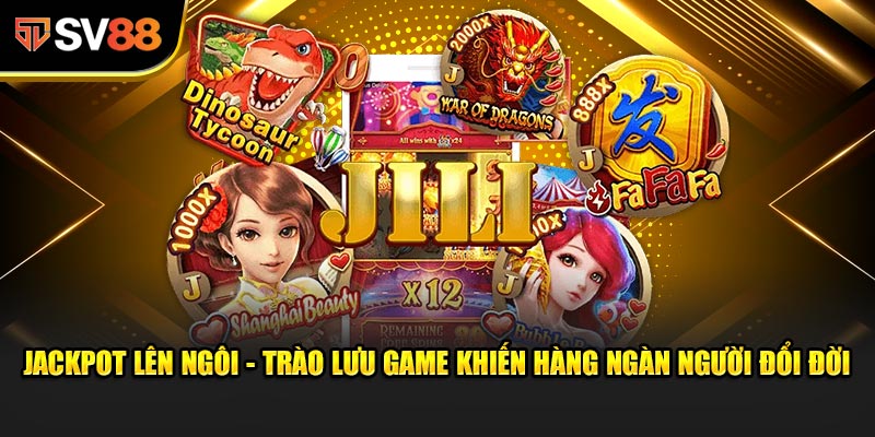 Jackpot Lên Ngôi - Trào Lưu Game Khiến Hàng Ngàn Người Đổi Đời