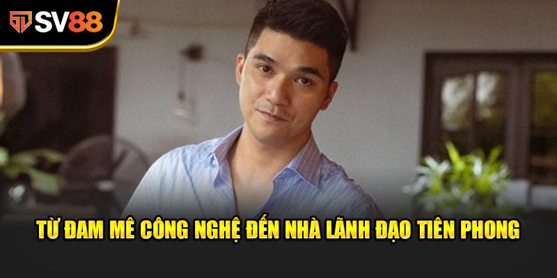 Từ đam mê công nghệ đến nhà lãnh đạo tiên phong