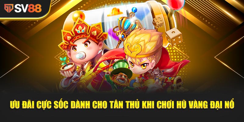 Ưu đãi cực sốc dành cho tân thủ khi chơi Hũ Vàng Đại Nổ