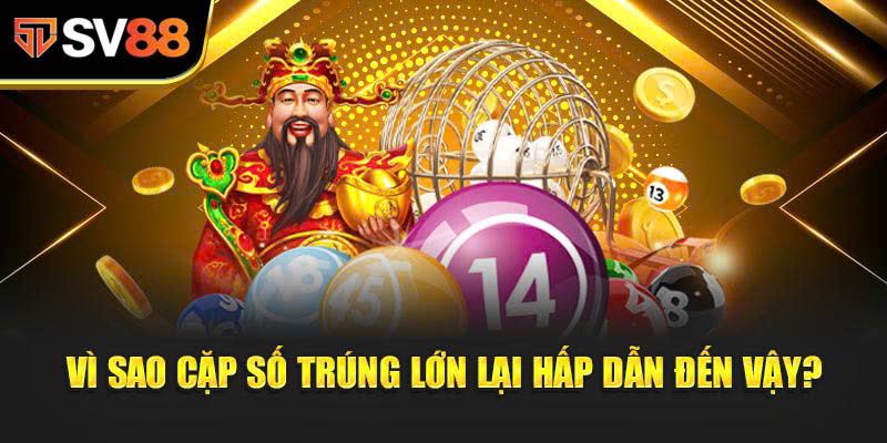Vì sao Cặp Số Trúng Lớn lại hấp dẫn đến vậy?
